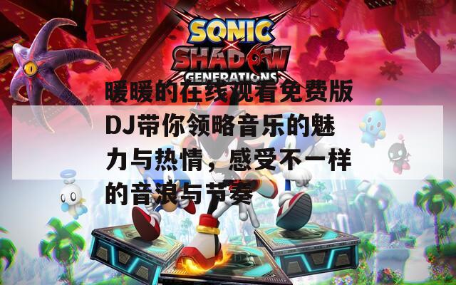 暖暖的在线观看免费版DJ带你领略音乐的魅力与热情，感受不一样的音浪与节奏  第1张