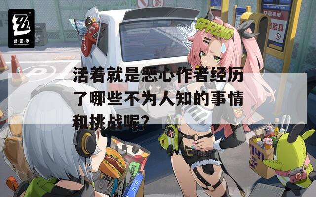活着就是恶心作者经历了哪些不为人知的事情和挑战呢？
