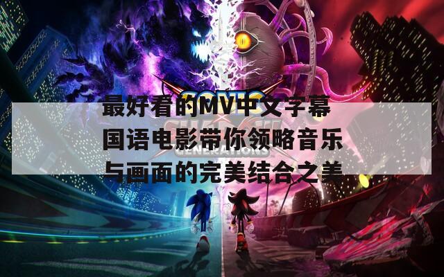 最好看的MV中文字幕国语电影带你领略音乐与画面的完美结合之美