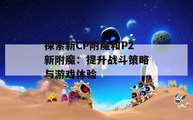 探索新CP附魔和P2新附魔：提升战斗策略与游戏体验  第1张
