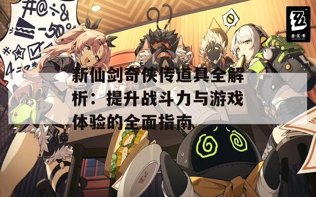 新仙剑奇侠传道具全解析：提升战斗力与游戏体验的全面指南