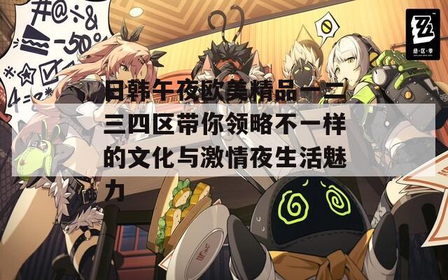 日韩午夜欧美精品一二三四区带你领略不一样的文化与激情夜生活魅力
