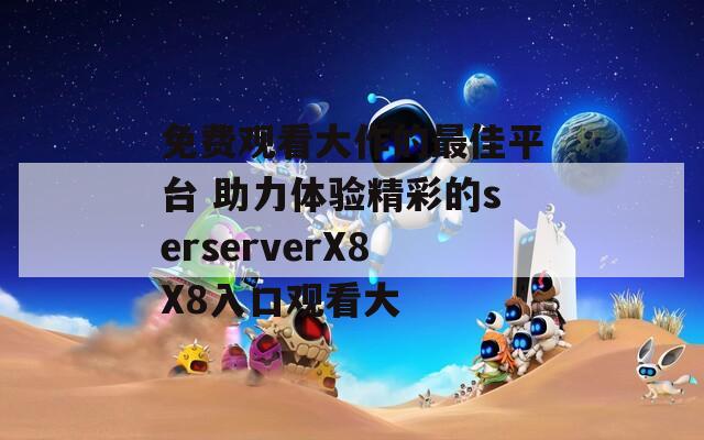 免费观看大作的最佳平台 助力体验精彩的serserverX8X8入口观看大  第1张