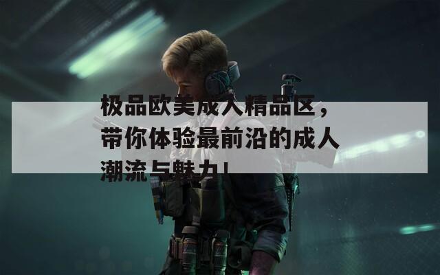 极品欧美成人精品区，带你体验最前沿的成人潮流与魅力！