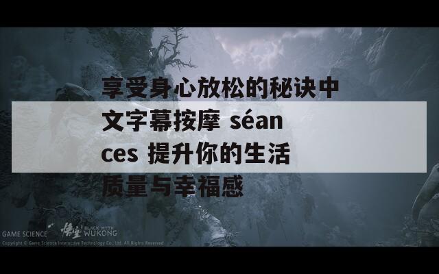 享受身心放松的秘诀中文字幕按摩 séances 提升你的生活质量与幸福感