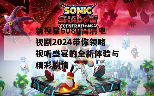 新视觉6080高清电视剧2024带你领略视听盛宴的全新体验与精彩剧情  第1张