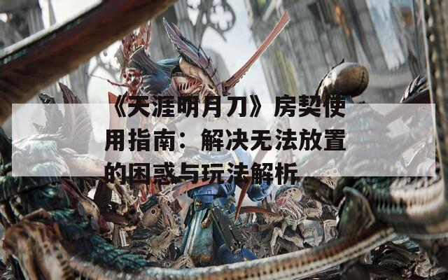 《天涯明月刀》房契使用指南：解决无法放置的困惑与玩法解析