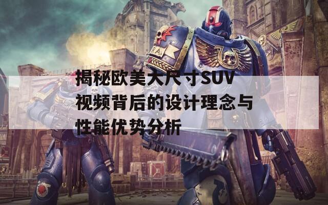 揭秘欧美大尺寸SUV视频背后的设计理念与性能优势分析