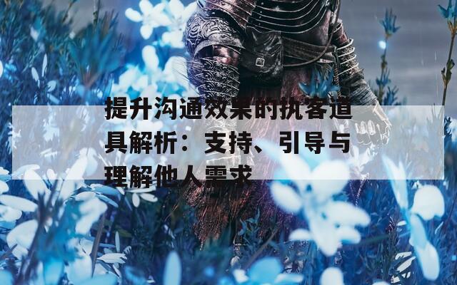 提升沟通效果的执客道具解析：支持、引导与理解他人需求  第1张