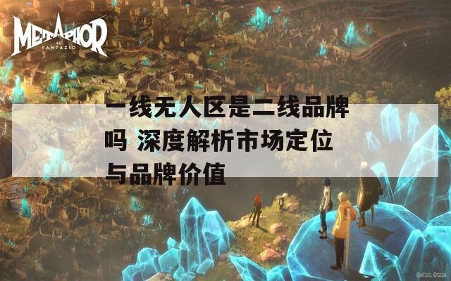 一线无人区是二线品牌吗 深度解析市场定位与品牌价值  第1张