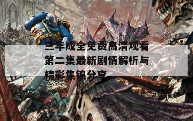 三年成全免费高清观看第二集最新剧情解析与精彩集锦分享