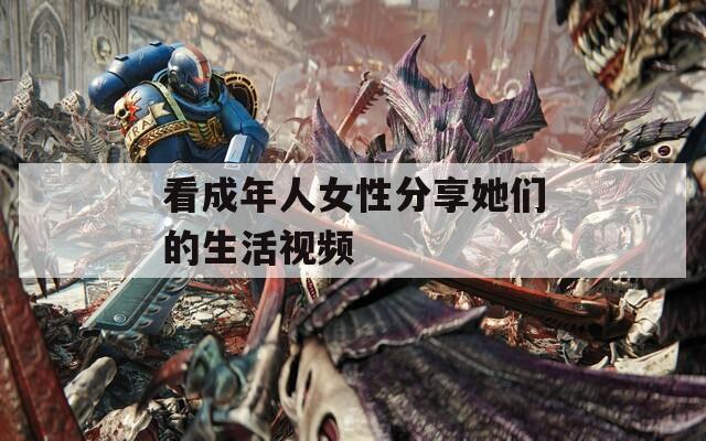 看成年人女性分享她们的生活视频  第1张