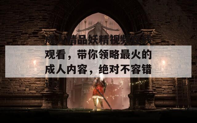 成人精品妖精视频在线观看，带你领略最火的成人内容，绝对不容错过！  第1张