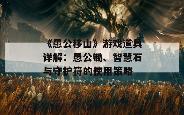 《愚公移山》游戏道具详解：愚公锄、智慧石与守护符的使用策略  第1张