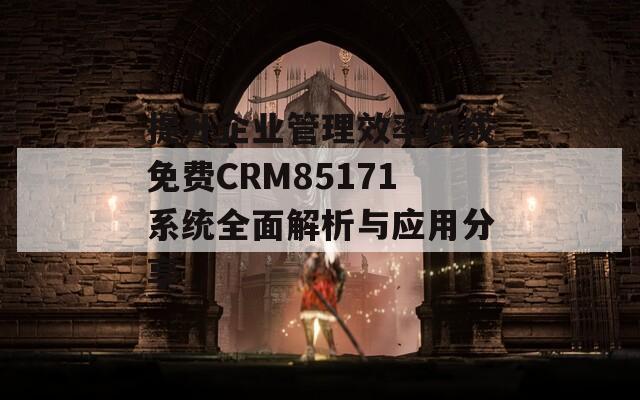 提升企业管理效率的成免费CRM85171系统全面解析与应用分享  第1张