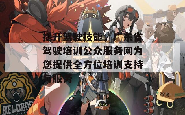 提升驾驶技能，广东省驾驶培训公众服务网为您提供全方位培训支持与服务  第1张