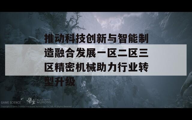 推动科技创新与智能制造融合发展一区二区三区精密机械助力行业转型升级  第1张