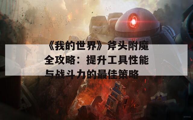 《我的世界》斧头附魔全攻略：提升工具性能与战斗力的最佳策略