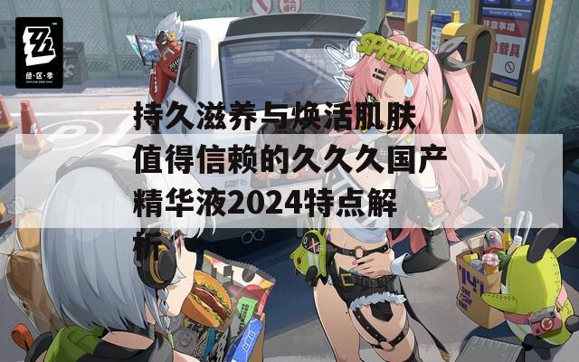 持久滋养与焕活肌肤 值得信赖的久久久国产精华液2024特点解析  第1张
