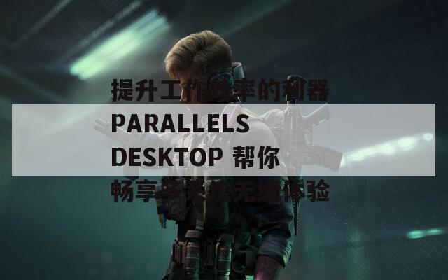 提升工作效率的利器 PARALLELS DESKTOP 帮你畅享多系统无缝体验  第1张
