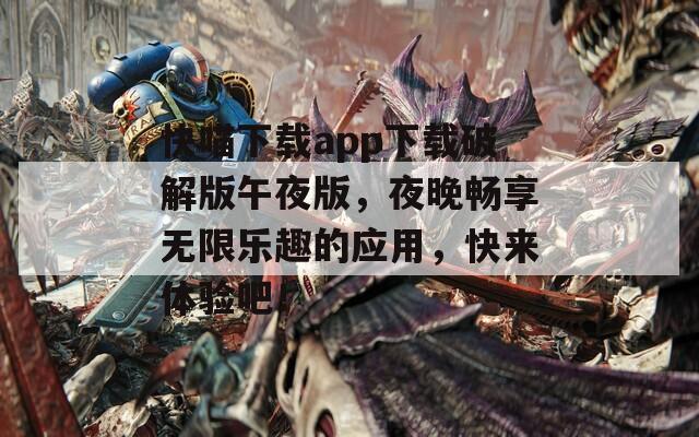 快喵下载app下载破解版午夜版，夜晚畅享无限乐趣的应用，快来体验吧！  第1张