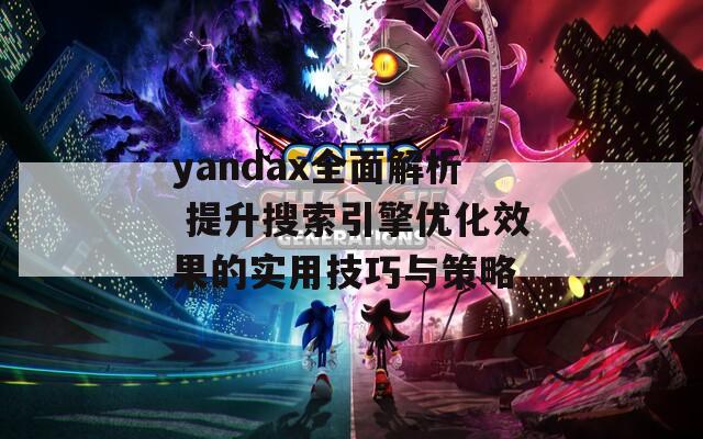 yandax全面解析 提升搜索引擎优化效果的实用技巧与策略