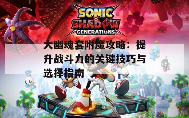 大幽魂套附魔攻略：提升战斗力的关键技巧与选择指南  第1张