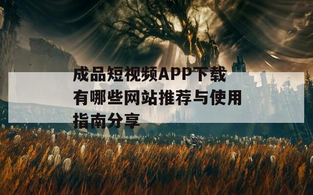 成品短视频APP下载有哪些网站推荐与使用指南分享