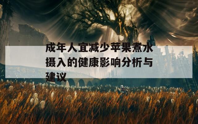 成年人宜减少苹果煮水摄入的健康影响分析与建议