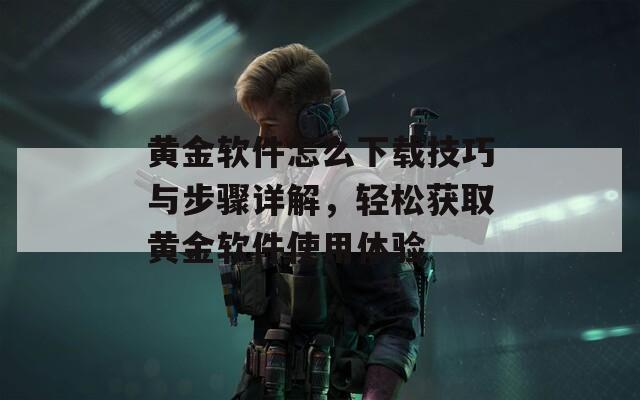 黄金软件怎么下载技巧与步骤详解，轻松获取黄金软件使用体验  第1张