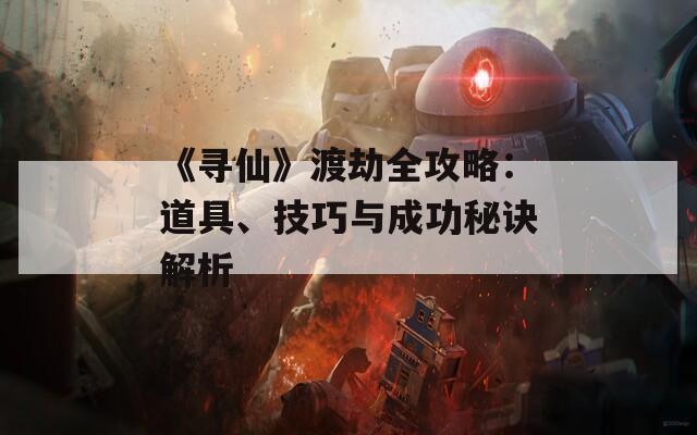 《寻仙》渡劫全攻略：道具、技巧与成功秘诀解析  第1张