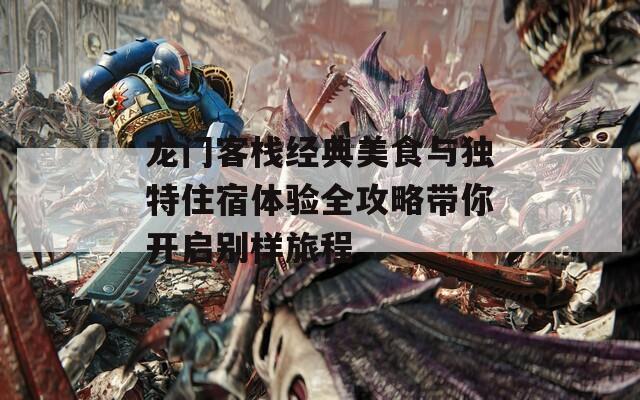 龙门客栈经典美食与独特住宿体验全攻略带你开启别样旅程