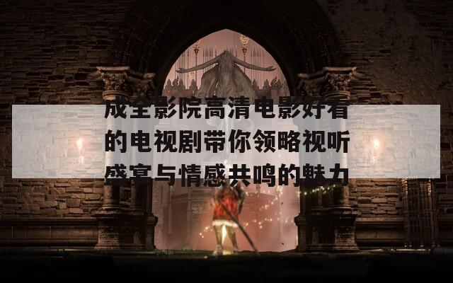 成全影院高清电影好看的电视剧带你领略视听盛宴与情感共鸣的魅力  第1张