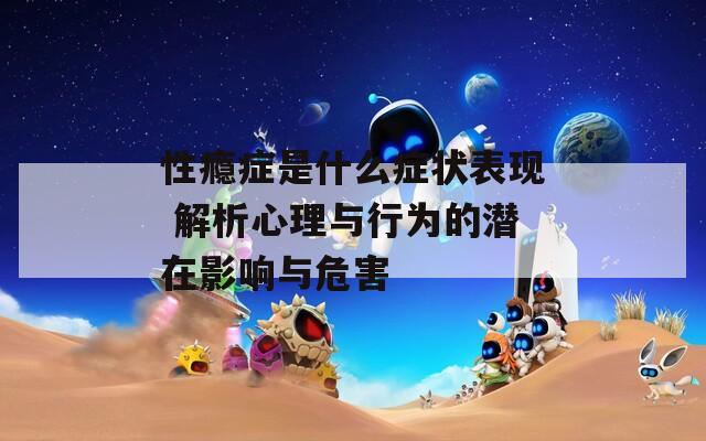 性瘾症是什么症状表现 解析心理与行为的潜在影响与危害  第1张