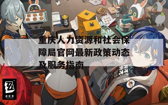 重庆人力资源和社会保障局官网最新政策动态及服务指南  第1张