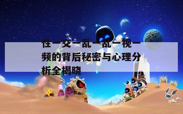 性一交一乱一乱一视一频的背后秘密与心理分析全揭晓  第1张