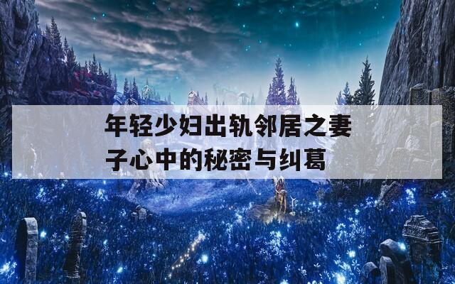 年轻少妇出轨邻居之妻子心中的秘密与纠葛