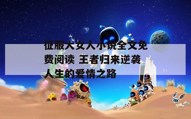 征服大女人小说全文免费阅读 王者归来逆袭人生的爱情之路