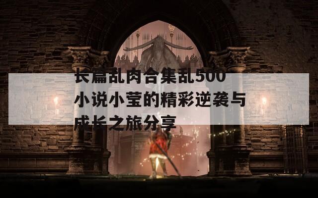 长篇乱肉合集乱500小说小莹的精彩逆袭与成长之旅分享  第1张