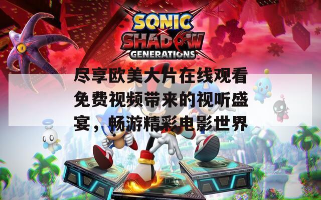 尽享欧美大片在线观看免费视频带来的视听盛宴，畅游精彩电影世界  第1张