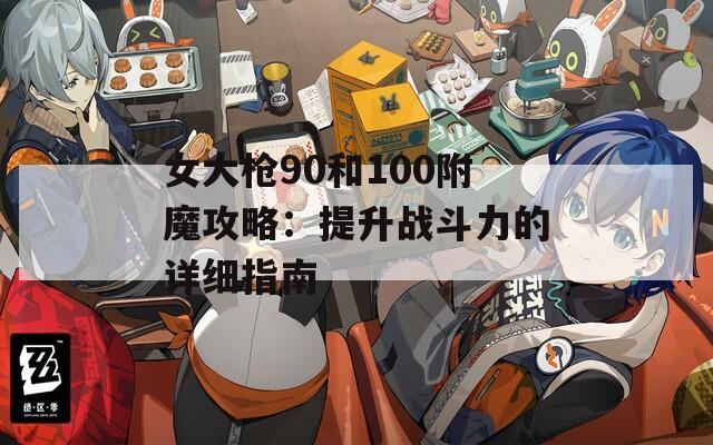 女大枪90和100附魔攻略：提升战斗力的详细指南  第1张
