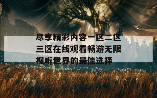 尽享精彩内容一区二区三区在线观看畅游无限视听世界的最佳选择  第1张