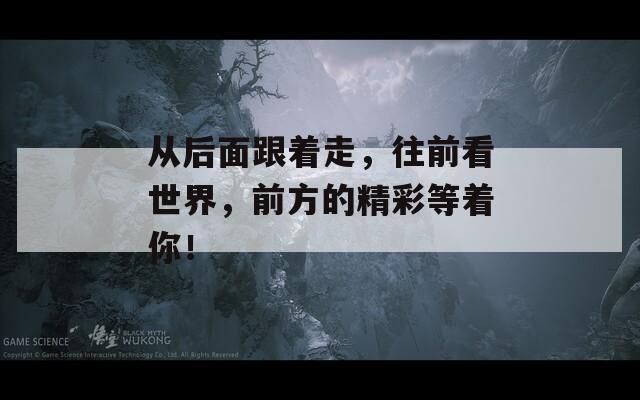从后面跟着走，往前看世界，前方的精彩等着你！  第1张