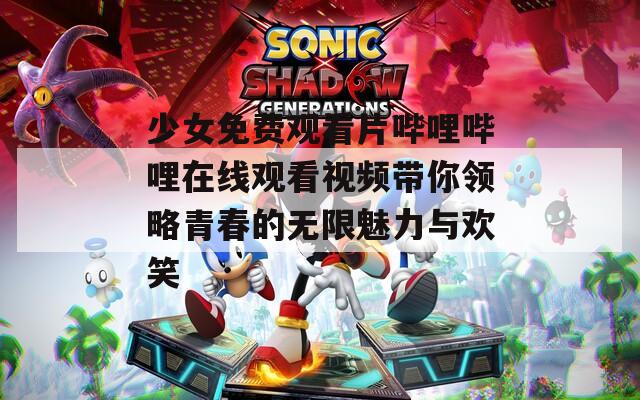少女免费观看片哔哩哔哩在线观看视频带你领略青春的无限魅力与欢笑  第1张