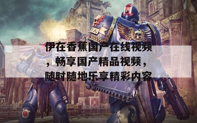 伊在香蕉国产在线视频，畅享国产精品视频，随时随地乐享精彩内容  第1张