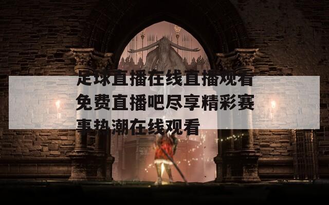 足球直播在线直播观看免费直播吧尽享精彩赛事热潮在线观看  第1张