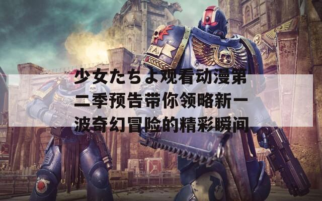 少女たちよ观看动漫第二季预告带你领略新一波奇幻冒险的精彩瞬间