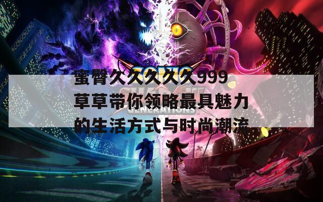 蜜臀久久久久久999草草带你领略最具魅力的生活方式与时尚潮流