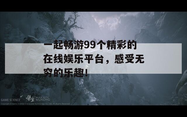 一起畅游99个精彩的在线娱乐平台，感受无穷的乐趣！