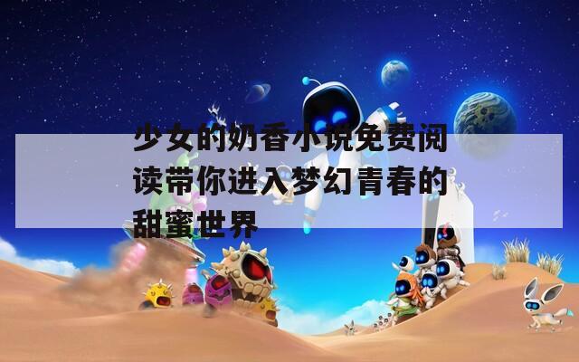 少女的奶香小说免费阅读带你进入梦幻青春的甜蜜世界  第1张